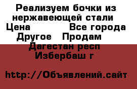 Реализуем бочки из нержавеющей стали › Цена ­ 3 550 - Все города Другое » Продам   . Дагестан респ.,Избербаш г.